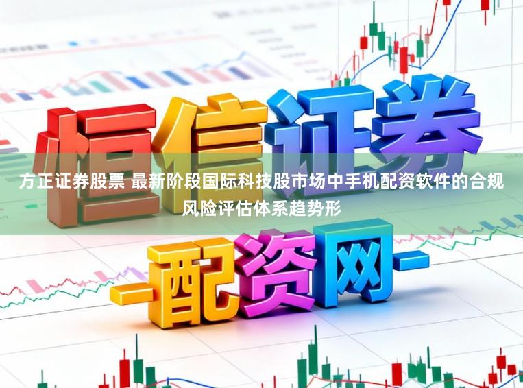 方正证券股票 最新阶段国际科技股市场中手机配资软件的合规风险评估体系趋势形