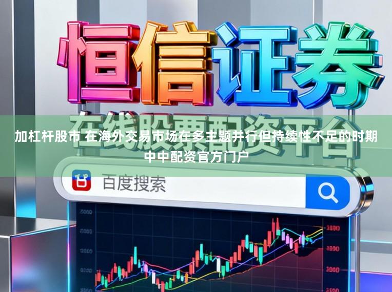 加杠杆股市 在海外交易市场在多主题并行但持续性不足的时期中中配资官方门户