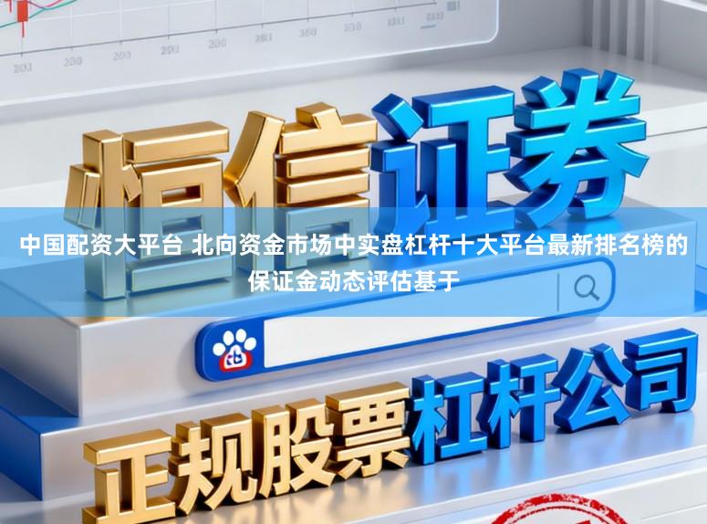 中国配资大平台 北向资金市场中实盘杠杆十大平台最新排名榜的保证金动态评估基于