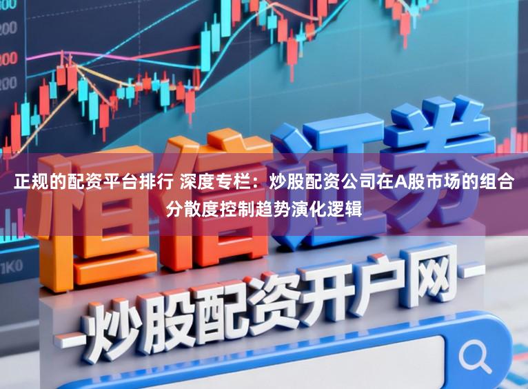 正规的配资平台排行 深度专栏：炒股配资公司在A股市场的组合分散度控制趋势演化逻辑