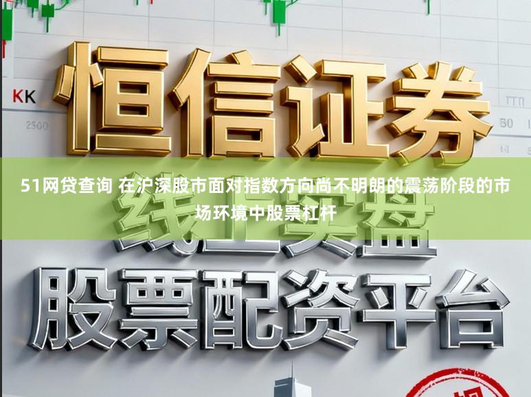 51网贷查询 在沪深股市面对指数方向尚不明朗的震荡阶段的市场环境中股票杠杆