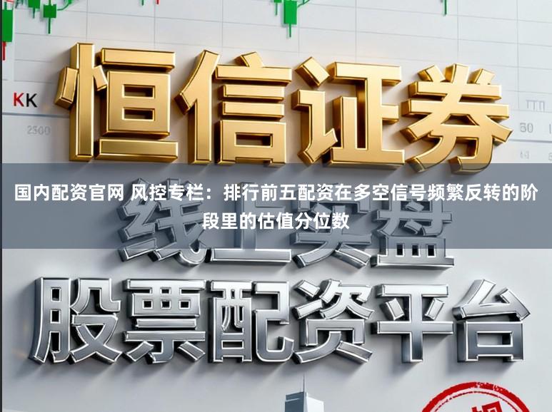 国内配资官网 风控专栏：排行前五配资在多空信号频繁反转的阶段里的估值分位数