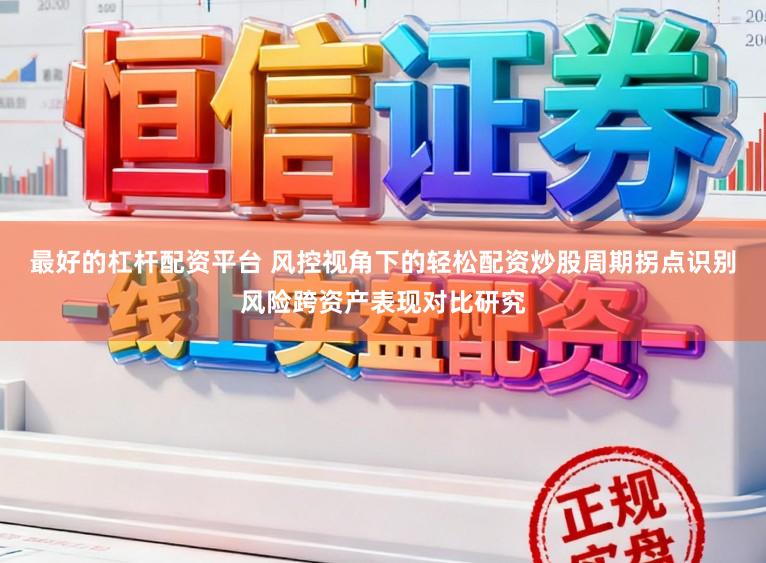 最好的杠杆配资平台 风控视角下的轻松配资炒股周期拐点识别风险跨资产表现对比研究