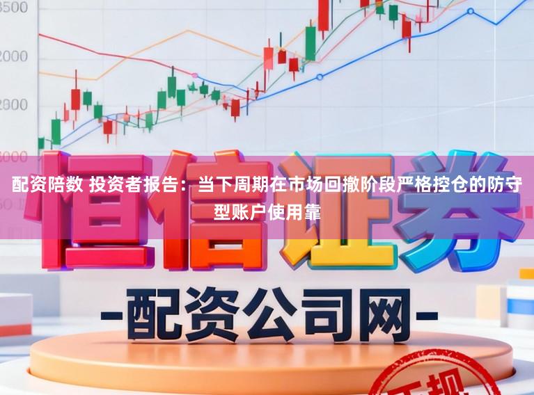 配资陪数 投资者报告：当下周期在市场回撤阶段严格控仓的防守型账户使用靠