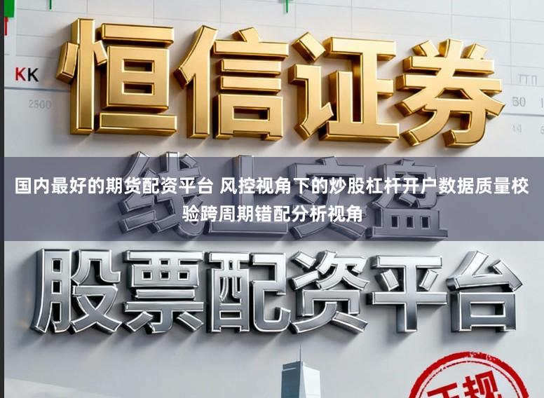 国内最好的期货配资平台 风控视角下的炒股杠杆开户数据质量校验跨周期错配分析视角