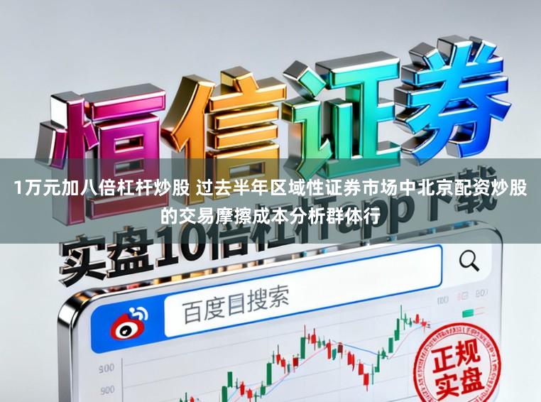 1万元加八倍杠杆炒股 过去半年区域性证券市场中北京配资炒股的交易摩擦成本分析群体行