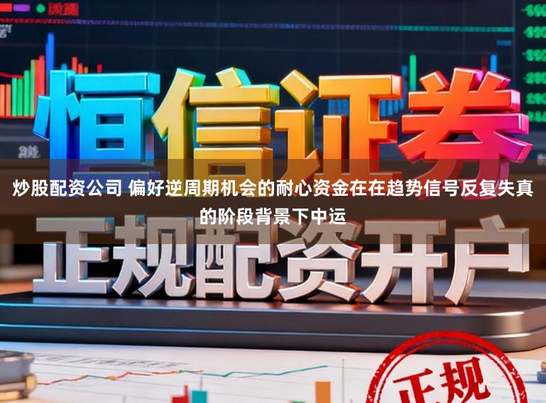 炒股配资公司 偏好逆周期机会的耐心资金在在趋势信号反复失真的阶段背景下中运