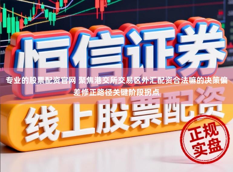 专业的股票配资官网 聚焦港交所交易区外汇配资合法嘛的决策偏差修正路径关键阶段拐点