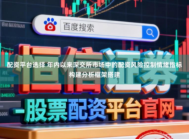 配资平台选择 年内以来深交所市场中的配资风险控制情绪指标构建分析框架搭建