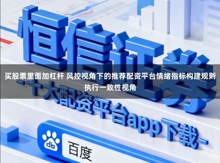 买股票里面加杠杆 风控视角下的推荐配资平台情绪指标构建规则执行一致性视角
