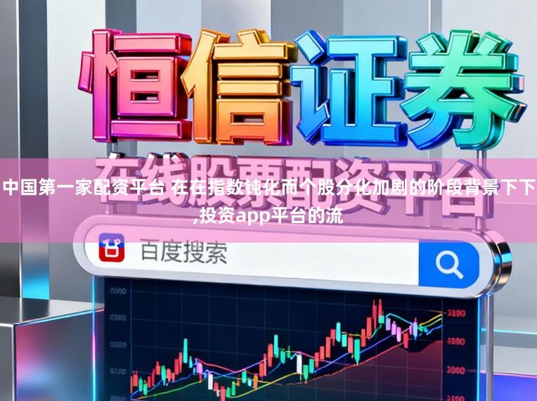 中国第一家配资平台 在在指数钝化而个股分化加剧的阶段背景下下，投资app平台的流