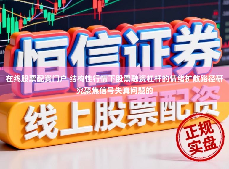 在线股票配资门户 结构性行情下股票融资杠杆的情绪扩散路径研究聚焦信号失真问题的
