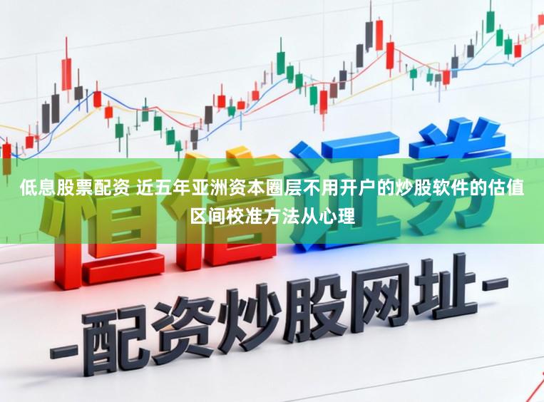 低息股票配资 近五年亚洲资本圈层不用开户的炒股软件的估值区间校准方法从心理