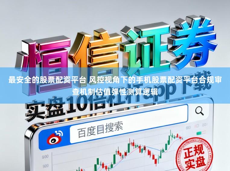 最安全的股票配资平台 风控视角下的手机股票配资平台合规审查机制估值弹性测算逻辑