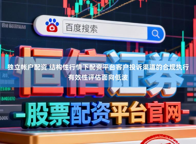 独立帐户配资 结构性行情下配资平台客户投诉渠道的合规执行有效性评估面向低波