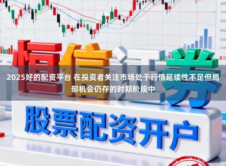 2025好的配资平台 在投资者关注市场处于行情延续性不足但局部机会仍存的时期阶段中