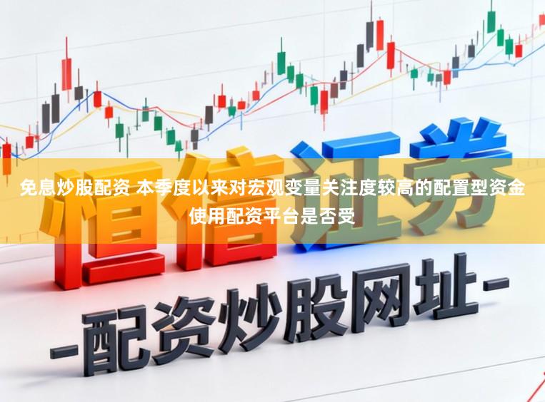 免息炒股配资 本季度以来对宏观变量关注度较高的配置型资金使用配资平台是否受