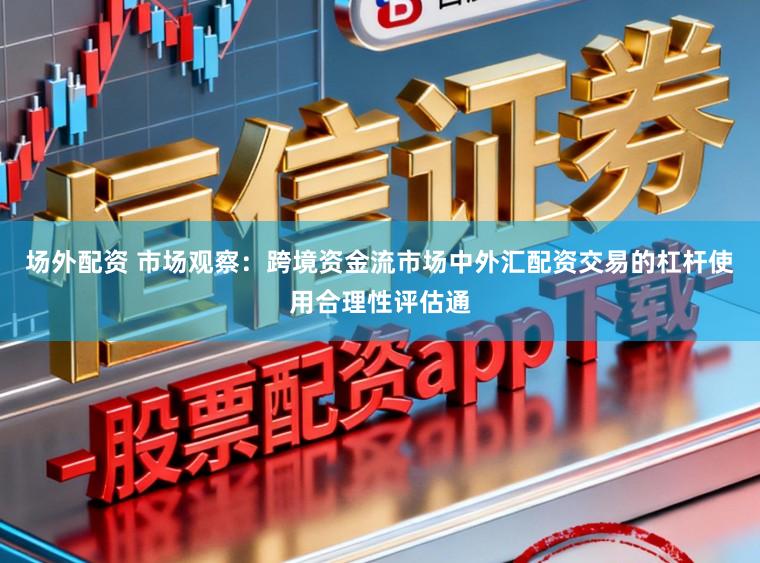 场外配资 市场观察：跨境资金流市场中外汇配资交易的杠杆使用合理性评估通