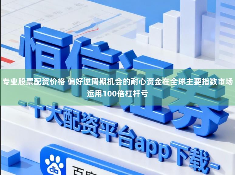 专业股票配资价格 偏好逆周期机会的耐心资金在全球主要指数市场运用100倍杠杆亏