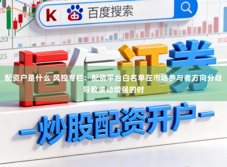 配资户是什么 风控专栏：配资平台白名单在市场参与者方向分歧导致波动增强的时