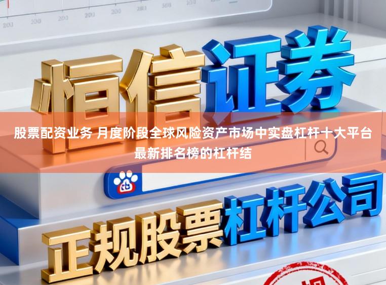 股票配资业务 月度阶段全球风险资产市场中实盘杠杆十大平台最新排名榜的杠杆结