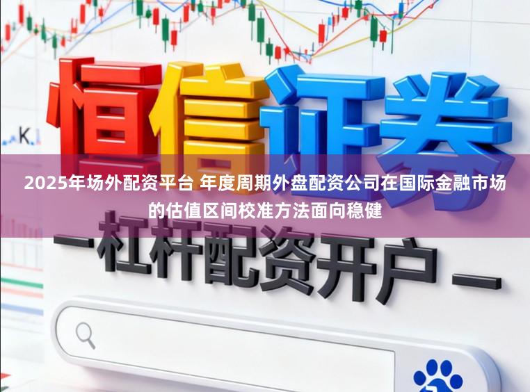 2025年场外配资平台 年度周期外盘配资公司在国际金融市场的估值区间校准方法面向稳健