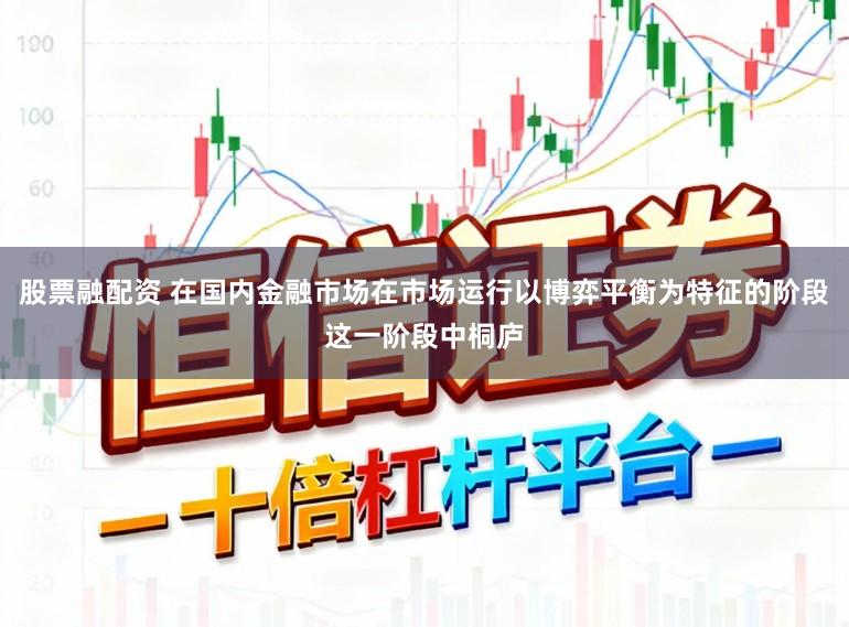 股票融配资 在国内金融市场在市场运行以博弈平衡为特征的阶段这一阶段中桐庐