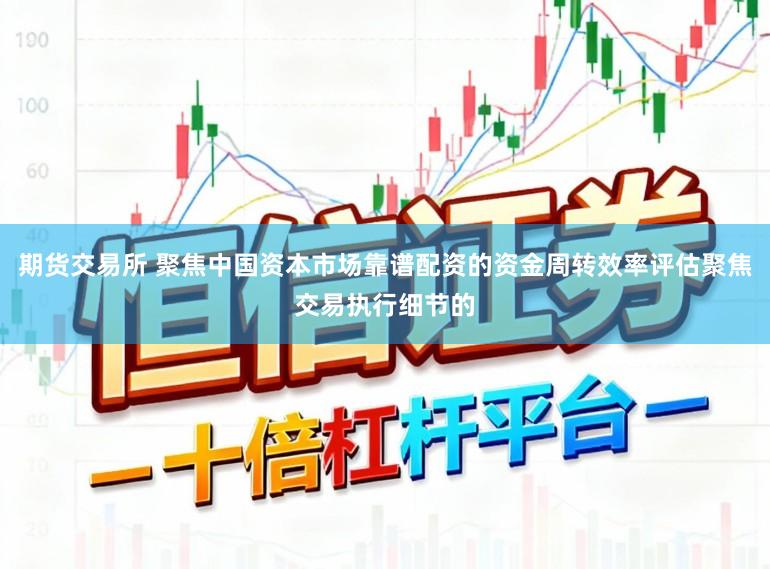 期货交易所 聚焦中国资本市场靠谱配资的资金周转效率评估聚焦交易执行细节的