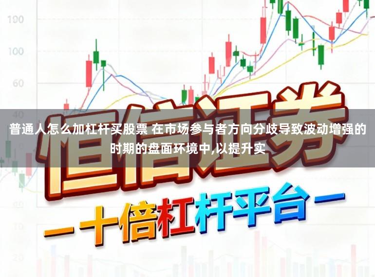 普通人怎么加杠杆买股票 在市场参与者方向分歧导致波动增强的时期的盘面环境中，以提升实