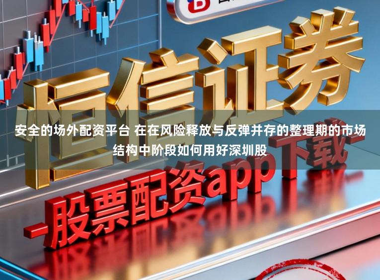 安全的场外配资平台 在在风险释放与反弹并存的整理期的市场结构中阶段如何用好深圳股