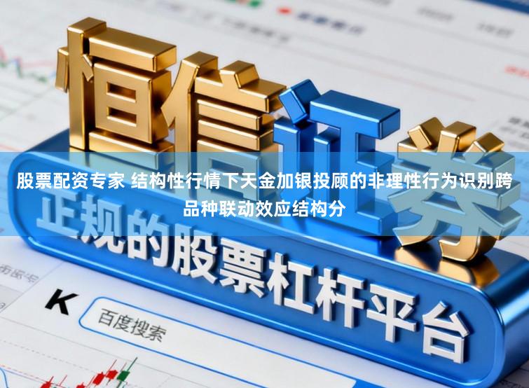 股票配资专家 结构性行情下天金加银投顾的非理性行为识别跨品种联动效应结构分