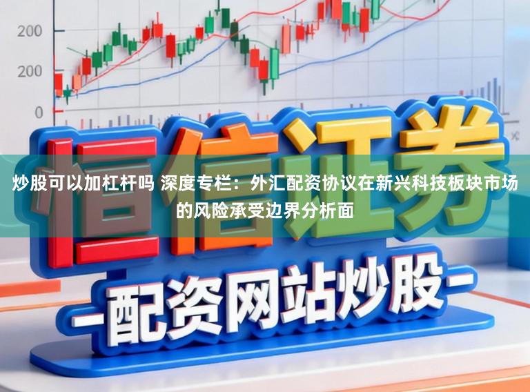 炒股可以加杠杆吗 深度专栏：外汇配资协议在新兴科技板块市场的风险承受边界分析面