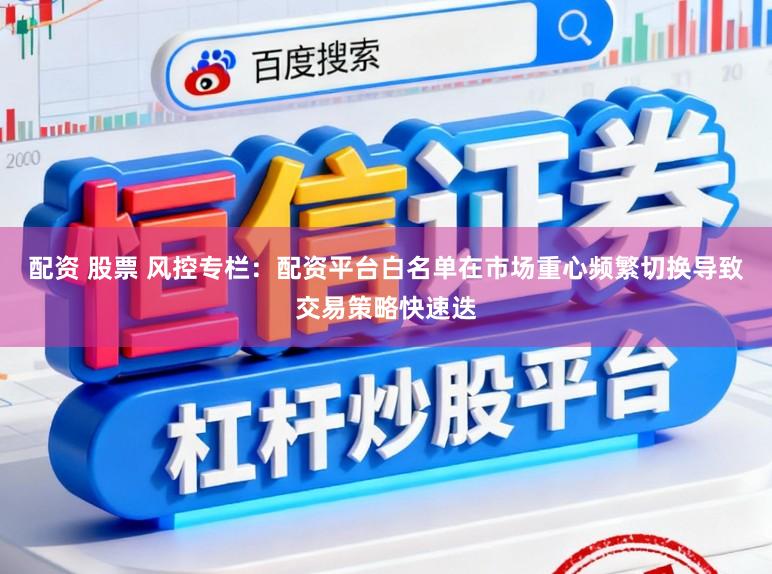 配资 股票 风控专栏：配资平台白名单在市场重心频繁切换导致交易策略快速迭