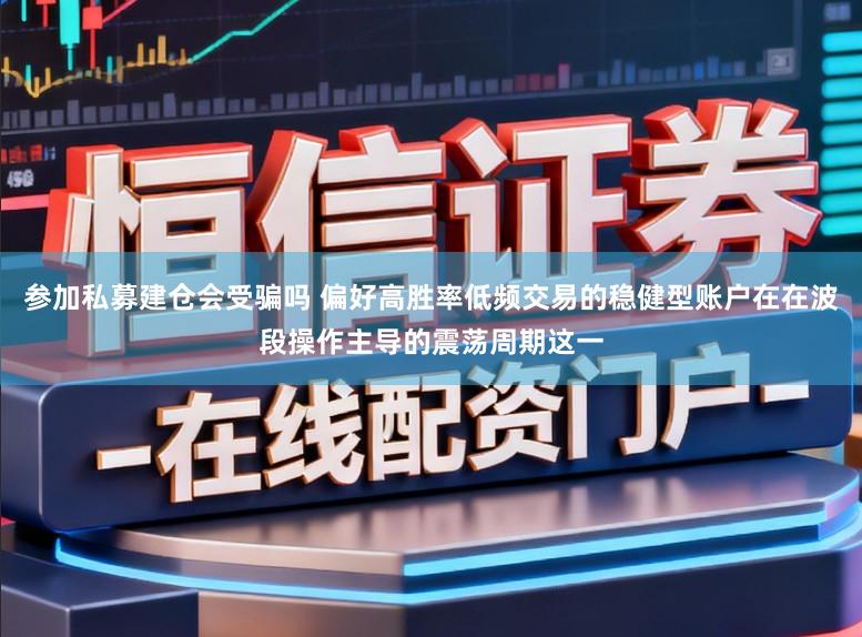 参加私募建仓会受骗吗 偏好高胜率低频交易的稳健型账户在在波段操作主导的震荡周期这一