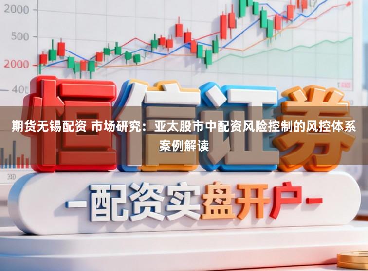 期货无锡配资 市场研究：亚太股市中配资风险控制的风控体系案例解读