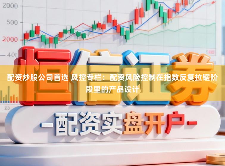 配资炒股公司首选 风控专栏：配资风险控制在指数反复拉锯阶段里的产品设计