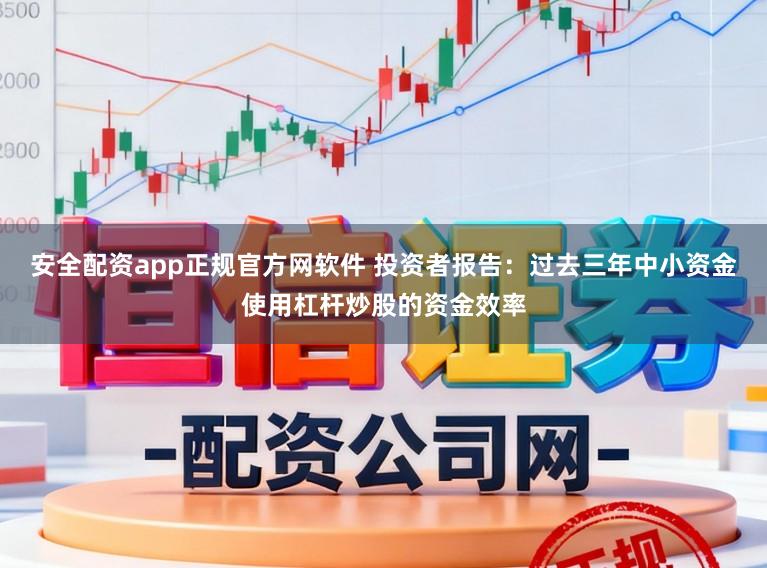 安全配资app正规官方网软件 投资者报告：过去三年中小资金使用杠杆炒股的资金效率