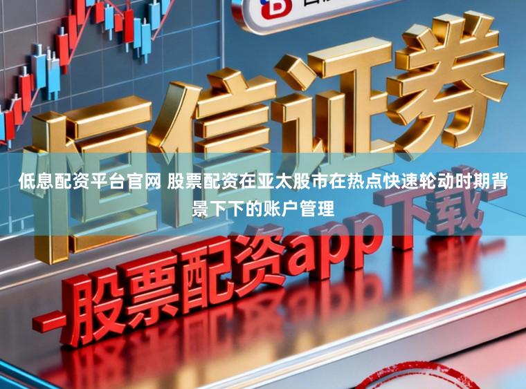 低息配资平台官网 股票配资在亚太股市在热点快速轮动时期背景下下的账户管理