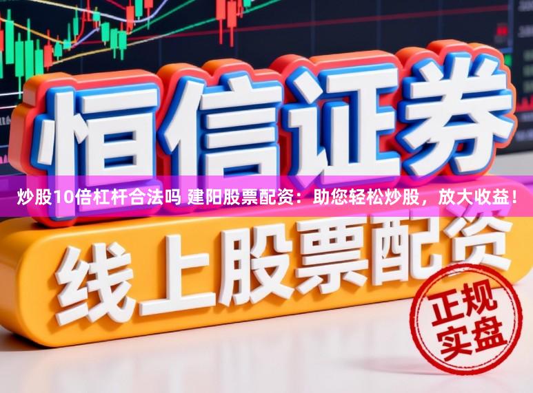 炒股10倍杠杆合法吗 建阳股票配资：助您轻松炒股，放大收益！