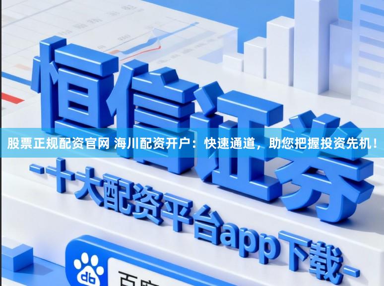 股票正规配资官网 海川配资开户：快速通道，助您把握投资先机！