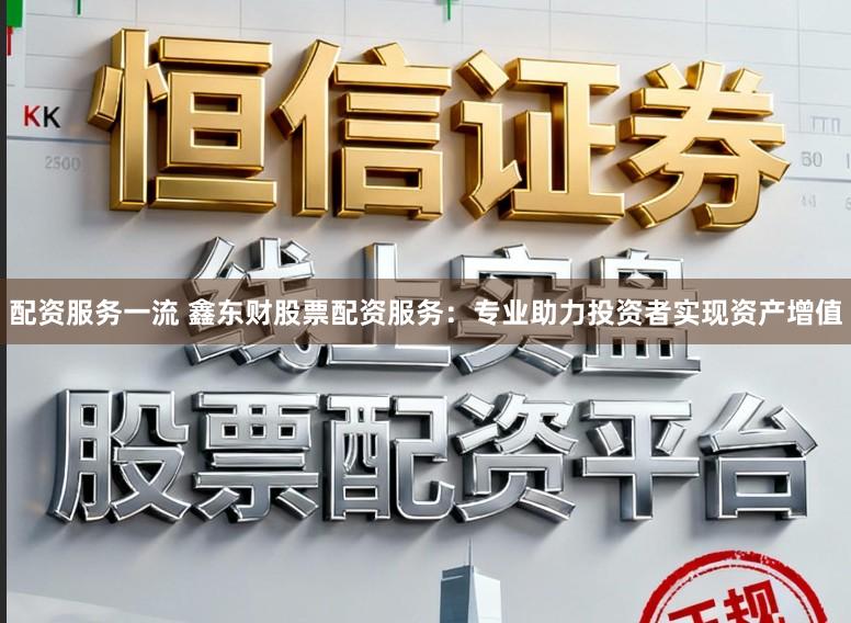 配资服务一流 鑫东财股票配资服务：专业助力投资者实现资产增值