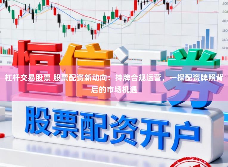 杠杆交易股票 股票配资新动向：持牌合规运营，一探配资牌照背后的市场机遇