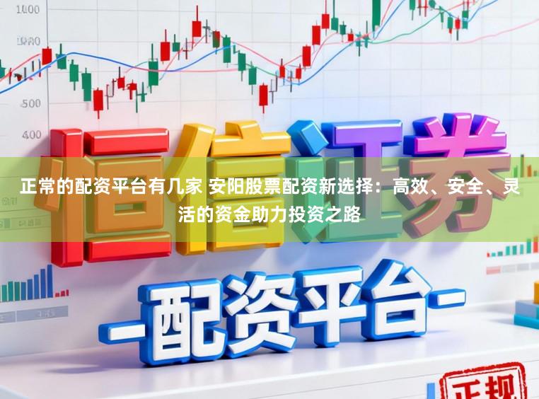 正常的配资平台有几家 安阳股票配资新选择：高效、安全、灵活的资金助力投资之路
