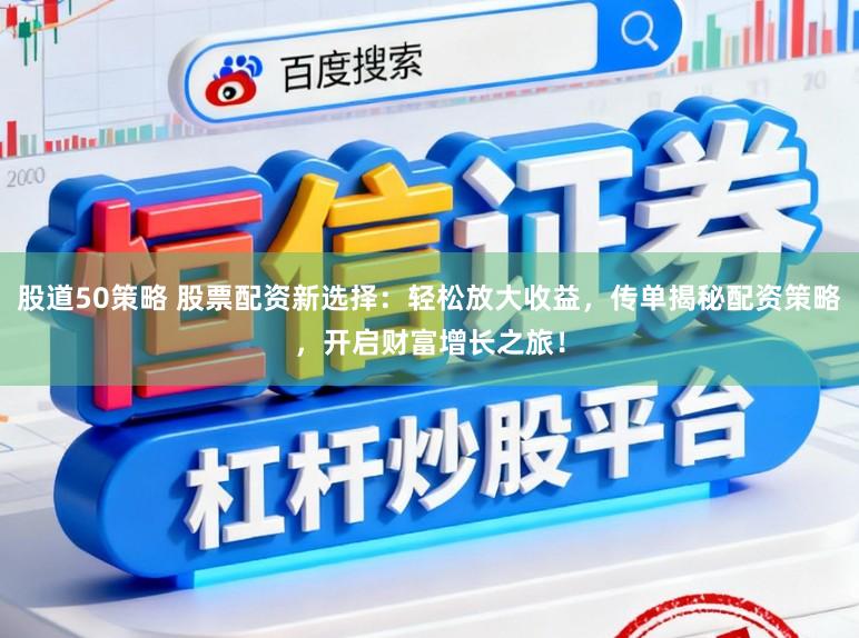 股道50策略 股票配资新选择：轻松放大收益，传单揭秘配资策略，开启财富增长之旅！