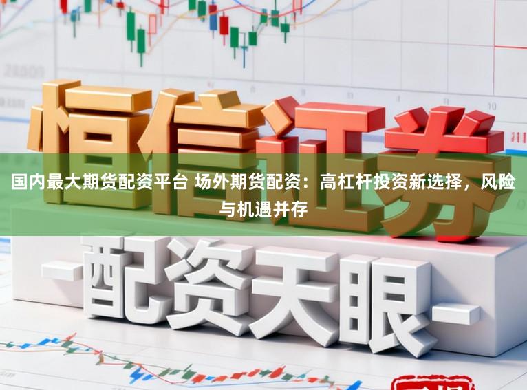 国内最大期货配资平台 场外期货配资：高杠杆投资新选择，风险与机遇并存
