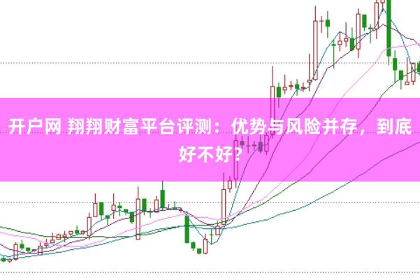 开户网 翔翔财富平台评测:优势与风险并存,到底好不好?