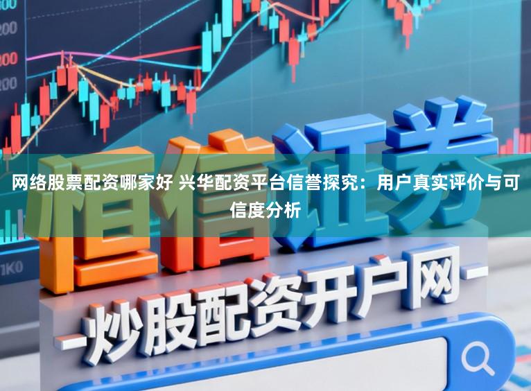 网络股票配资哪家好 兴华配资平台信誉探究：用户真实评价与可信度分析