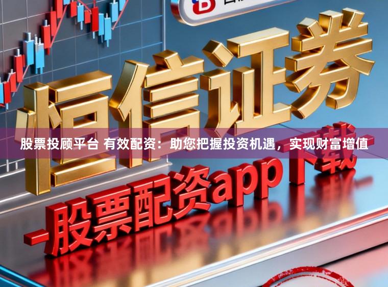 股票投顾平台 有效配资：助您把握投资机遇，实现财富增值