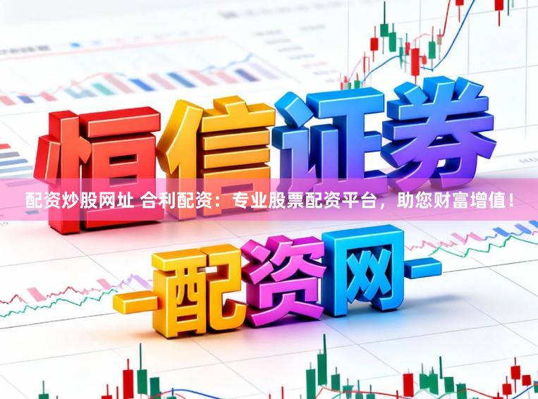 配资炒股网址 合利配资：专业股票配资平台，助您财富增值！