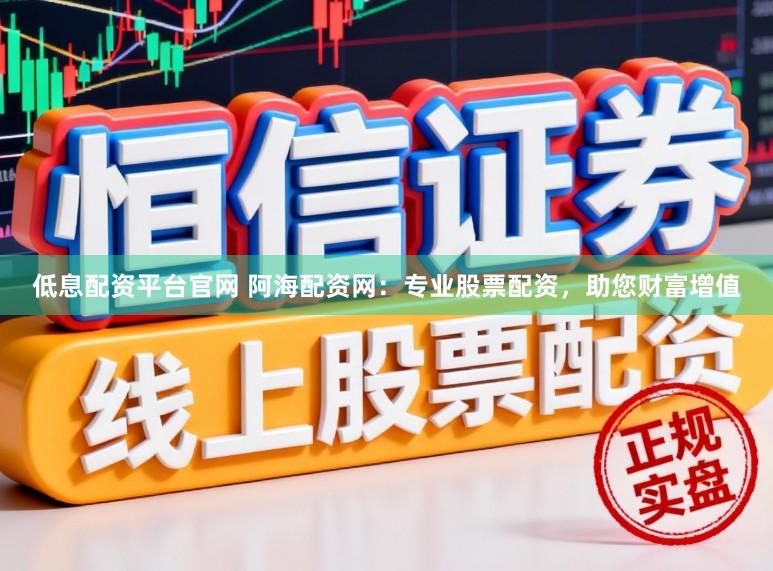 低息配资平台官网 阿海配资网：专业股票配资，助您财富增值